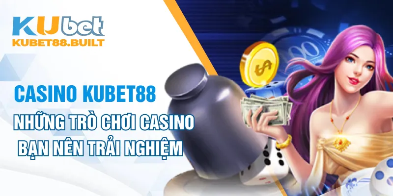 Những trò chơi casino bạn nên trải nghiệm tại Kubet88