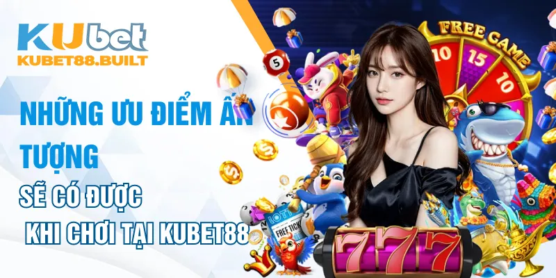 Những ưu điểm ấn tượng khi chơi tại Kubet88